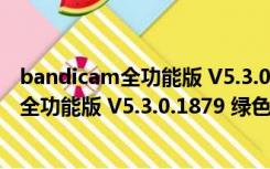 bandicam全功能版 V5.3.0.1879 绿色免费版（bandicam全功能版 V5.3.0.1879 绿色免费版功能简介）