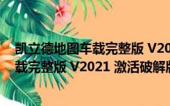 凯立德地图车载完整版 V2021 激活破解版（凯立德地图车载完整版 V2021 激活破解版功能简介）