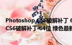 Photoshop CS6破解补丁 64位 绿色最新版（Photoshop CS6破解补丁 64位 绿色最新版功能简介）