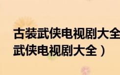 古装武侠电视剧大全集免费观看2021（古装武侠电视剧大全）