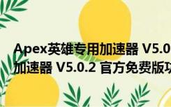 Apex英雄专用加速器 V5.0.2 官方免费版（Apex英雄专用加速器 V5.0.2 官方免费版功能简介）