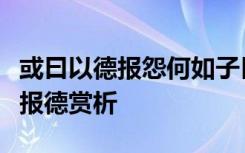 或曰以德报怨何如子曰何以报德以直报怨以德报德赏析