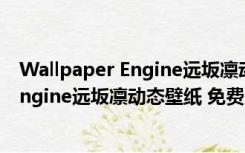 Wallpaper Engine远坂凛动态壁纸 免费版（Wallpaper Engine远坂凛动态壁纸 免费版功能简介）