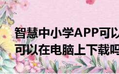 智慧中小学APP可以在电脑上下载吗（APP可以在电脑上下载吗）