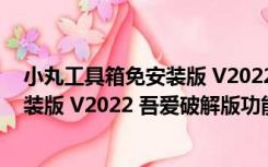 小丸工具箱免安装版 V2022 吾爱破解版（小丸工具箱免安装版 V2022 吾爱破解版功能简介）