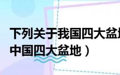 下列关于我国四大盆地（下列哪个盆地不属于中国四大盆地）