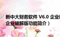 新中大财务软件 V6.0 企业破解版（新中大财务软件 V6.0 企业破解版功能简介）