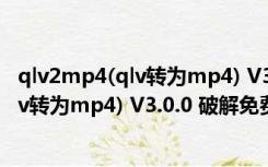 qlv2mp4(qlv转为mp4) V3.0.0 破解免费版（qlv2mp4(qlv转为mp4) V3.0.0 破解免费版功能简介）