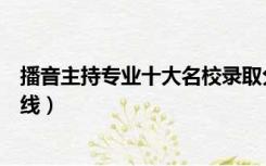 播音主持专业十大名校录取分数线（播音主持专业院校分数线）