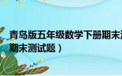 青岛版五年级数学下册期末测试卷（青岛版五年级数学下册期末测试题）