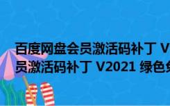 百度网盘会员激活码补丁 V2021 绿色免费版（百度网盘会员激活码补丁 V2021 绿色免费版功能简介）