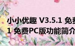 小小优趣 V3.5.1 免费PC版（小小优趣 V3.5.1 免费PC版功能简介）