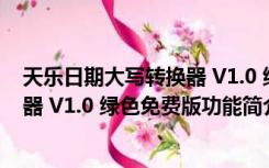 天乐日期大写转换器 V1.0 绿色免费版（天乐日期大写转换器 V1.0 绿色免费版功能简介）