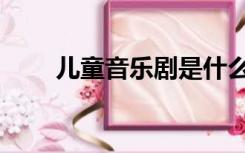 儿童音乐剧是什么（音乐剧是什么）