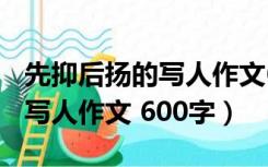 先抑后扬的写人作文600字左右（先抑后扬的写人作文 600字）