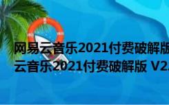 网易云音乐2021付费破解版 V2.9.4.199325 免费版（网易云音乐2021付费破解版 V2.9.4.199325 免费版功能简介）