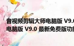 音视频剪辑大师电脑版 V9.0 最新免费版（音视频剪辑大师电脑版 V9.0 最新免费版功能简介）