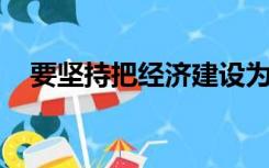 要坚持把经济建设为中心同四项基本原则