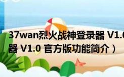 37wan烈火战神登录器 V1.0 官方版（37wan烈火战神登录器 V1.0 官方版功能简介）