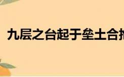 九层之台起于垒土合抱之木生于毫末的意思