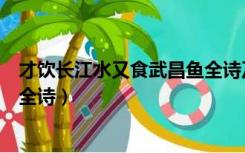 才饮长江水又食武昌鱼全诗及译文（才饮长江水又食武昌鱼全诗）