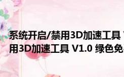 系统开启/禁用3D加速工具 V1.0 绿色免费版（系统开启/禁用3D加速工具 V1.0 绿色免费版功能简介）