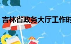 吉林省政务大厅工作时间（吉林省政务大厅）