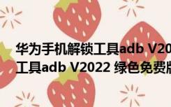 华为手机解锁工具adb V2022 绿色免费版（华为手机解锁工具adb V2022 绿色免费版功能简介）