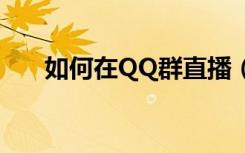 如何在QQ群直播（qq群直播怎么用）