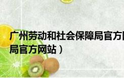 广州劳动和社会保障局官方网站电话（广州劳动和社会保障局官方网站）