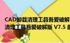 CAD卸载清理工具吾爱破解版 V7.5 最新绿色版（CAD卸载清理工具吾爱破解版 V7.5 最新绿色版功能简介）