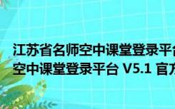 江苏省名师空中课堂登录平台 V5.1 官方PC版（江苏省名师空中课堂登录平台 V5.1 官方PC版功能简介）