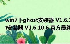 win7下ghost安装器 V1.6.10.6 官方最新版（win7下ghost安装器 V1.6.10.6 官方最新版功能简介）