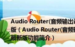 Audio Router(音频输出设备分配工具) V0.10.2 官方最新版（Audio Router(音频输出设备分配工具) V0.10.2 官方最新版功能简介）