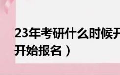 23年考研什么时候开始报名（考研什么时候开始报名）