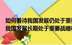 如何看待我国发展仍处于重要战略机遇期（如何认识和把握我国发展长期处于重要战略机遇期）