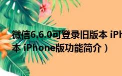 微信6.6.0可登录旧版本 iPhone版（微信6.6.0可登录旧版本 iPhone版功能简介）