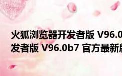 火狐浏览器开发者版 V96.0b7 官方最新版（火狐浏览器开发者版 V96.0b7 官方最新版功能简介）