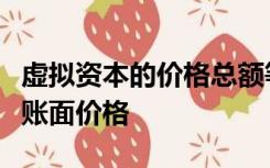 虚拟资本的价格总额等于所代表的真实资本的账面价格