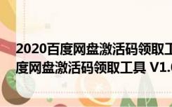 2020百度网盘激活码领取工具 V1.0 绿色免费版（2020百度网盘激活码领取工具 V1.0 绿色免费版功能简介）