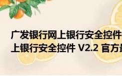 广发银行网上银行安全控件 V2.2 官方最新版（广发银行网上银行安全控件 V2.2 官方最新版功能简介）