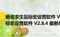 绝地求生鼠标宏设置软件 V2.8.4 最新免费版（绝地求生鼠标宏设置软件 V2.8.4 最新免费版功能简介）