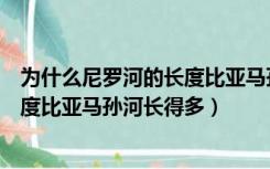 为什么尼罗河的长度比亚马孙河长的多（为什么尼罗河的长度比亚马孙河长得多）