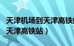 天津机场到天津高铁站多少公里（天津机场到天津高铁站）