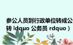 参公人员到行政单位转成公务员（ldquo 参公 rdquo 人员转 ldquo 公务员 rdquo）