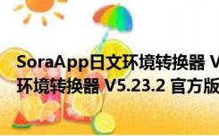 SoraApp日文环境转换器 V5.23.2 官方版（SoraApp日文环境转换器 V5.23.2 官方版功能简介）