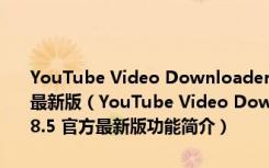 YouTube Video Downloader(youtube视频下载工具) V3.8.5 官方最新版（YouTube Video Downloader(youtube视频下载工具) V3.8.5 官方最新版功能简介）