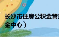 长沙市住房公积金管理中心主任（长沙市公积金中心）