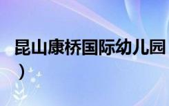 昆山康桥国际幼儿园（昆山康桥国际学校官网）