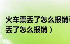 火车票丢了怎么报销可以用购票记录（火车票丢了怎么报销）